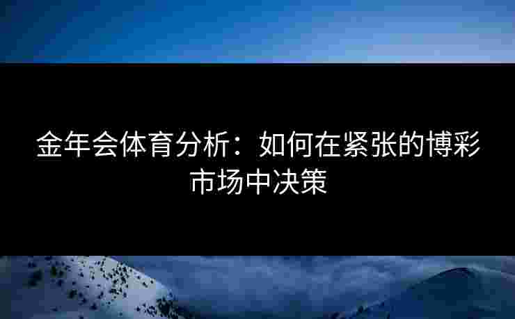 金年会体育分析:如何在紧张的博彩市场中决策 金年会体育分析:如何在紧张的博彩市场中决策