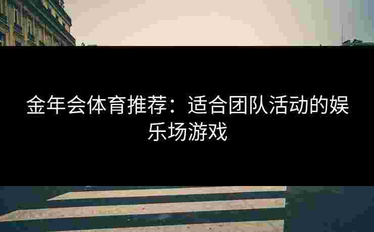 金年会体育推荐：适合团队活动的娱乐场游戏