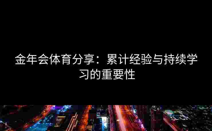 金年会体育分享：累计经验与持续学习的重要性