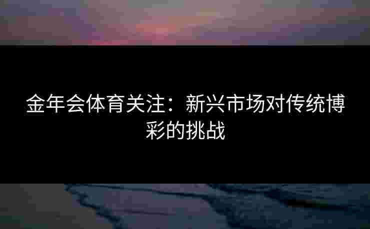金年会体育关注：新兴市场对传统博彩的挑战