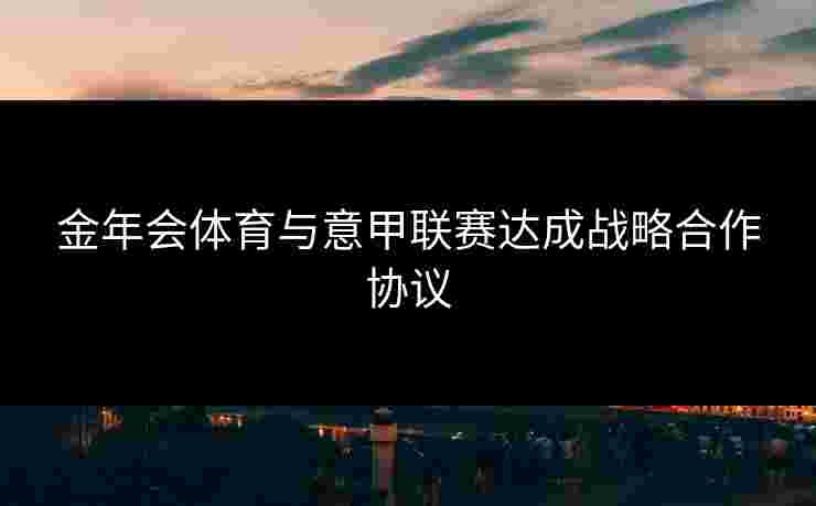 金年会体育与意甲联赛达成战略合作协议