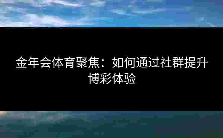 金年会体育聚焦：如何通过社群提升博彩体验