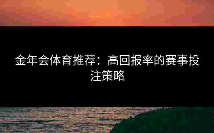 金年会体育推荐：高回报率的赛事投注策略