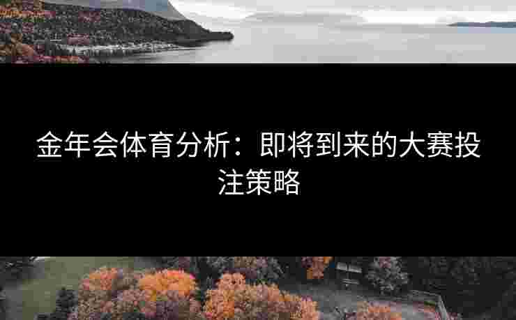 金年会体育分析：即将到来的大赛投注策略