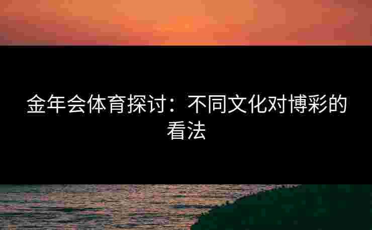 金年会体育探讨：不同文化对博彩的看法