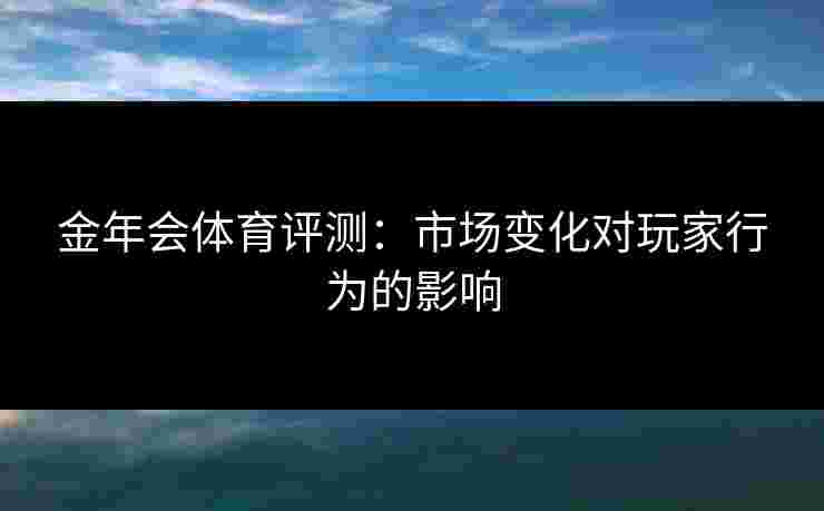 金年会体育评测：市场变化对玩家行为的影响