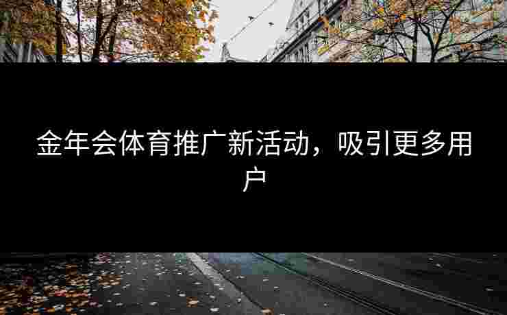 金年会体育推广新活动，吸引更多用户