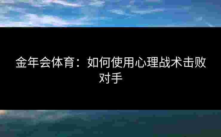金年会体育：如何使用心理战术击败对手