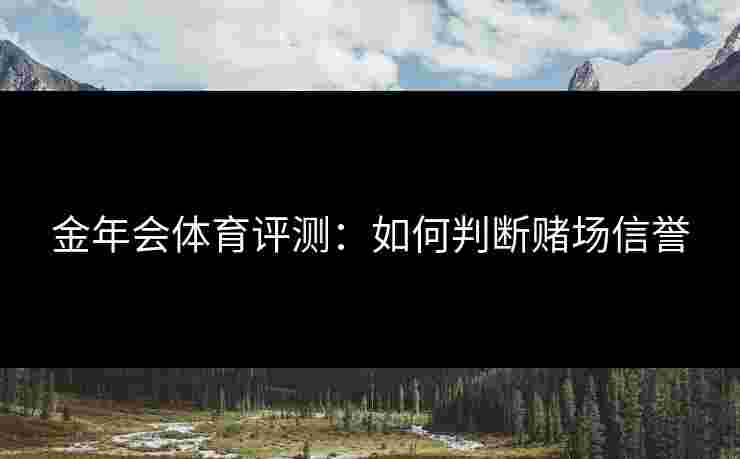 金年会体育评测：如何判断赌场信誉