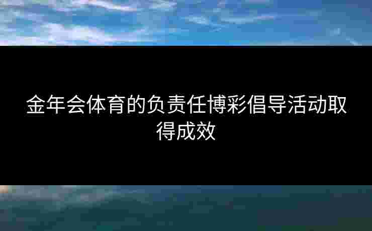 金年会体育的负责任博彩倡导活动取得成效