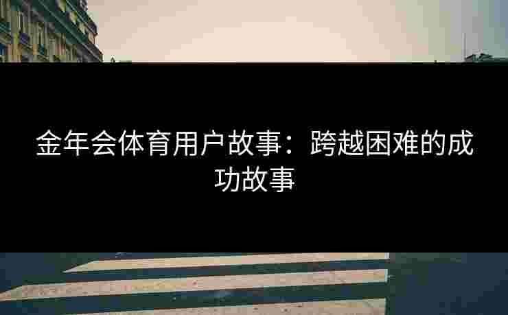 金年会体育用户故事：跨越困难的成功故事
