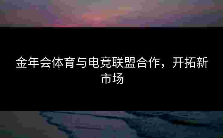 金年会体育与电竞联盟合作，开拓新市场