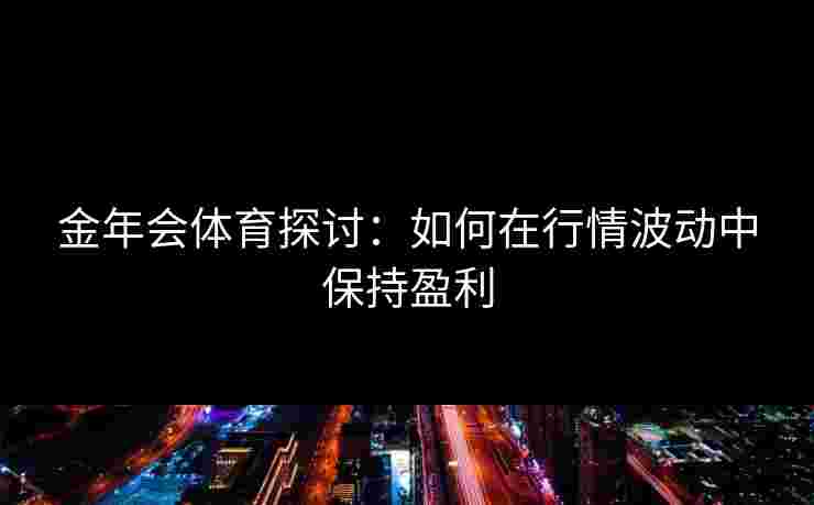 金年会体育探讨：如何在行情波动中保持盈利
