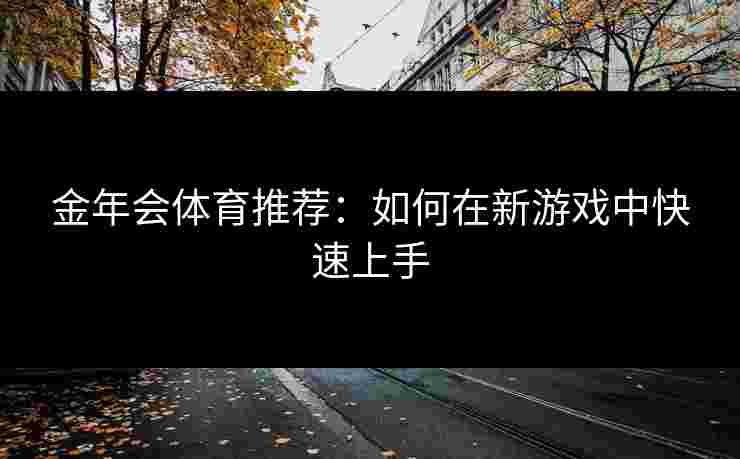 金年会体育推荐：如何在新游戏中快速上手