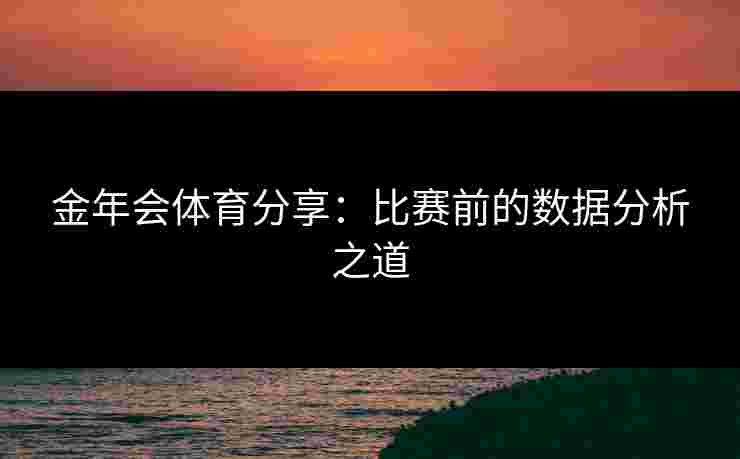 金年会体育分享：比赛前的数据分析之道