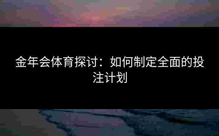 金年会体育探讨：如何制定全面的投注计划