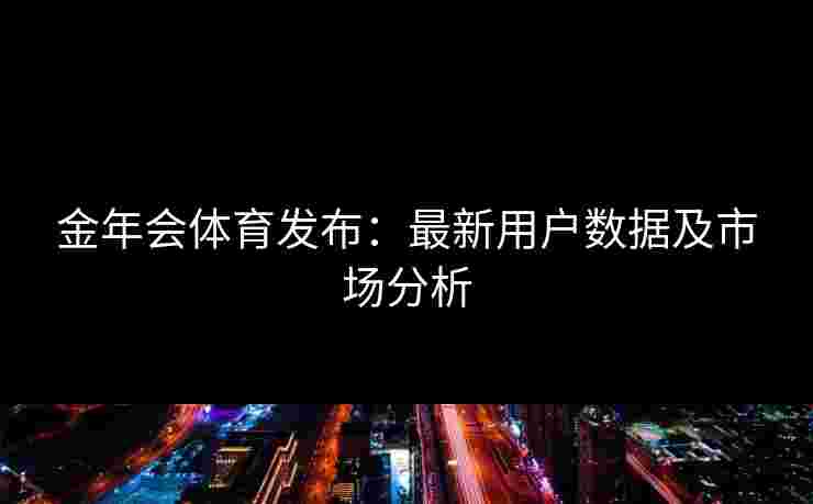 金年会体育发布：最新用户数据及市场分析