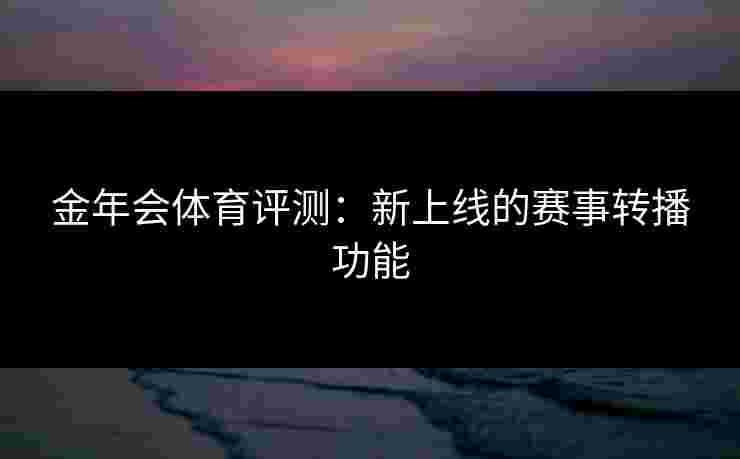 金年会体育评测：新上线的赛事转播功能