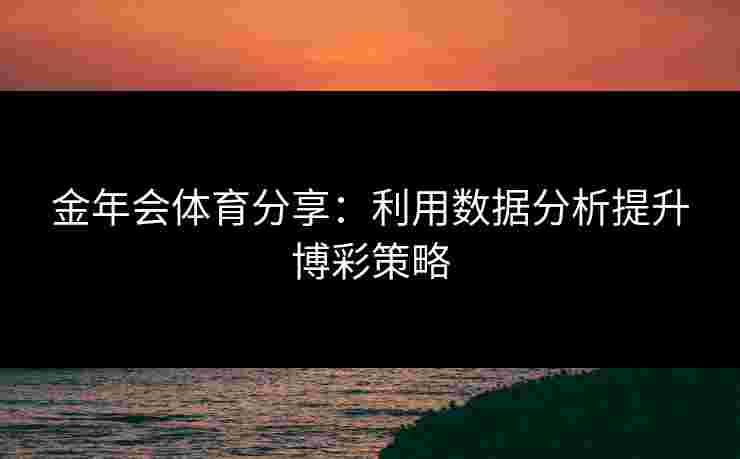 金年会体育分享：利用数据分析提升博彩策略
