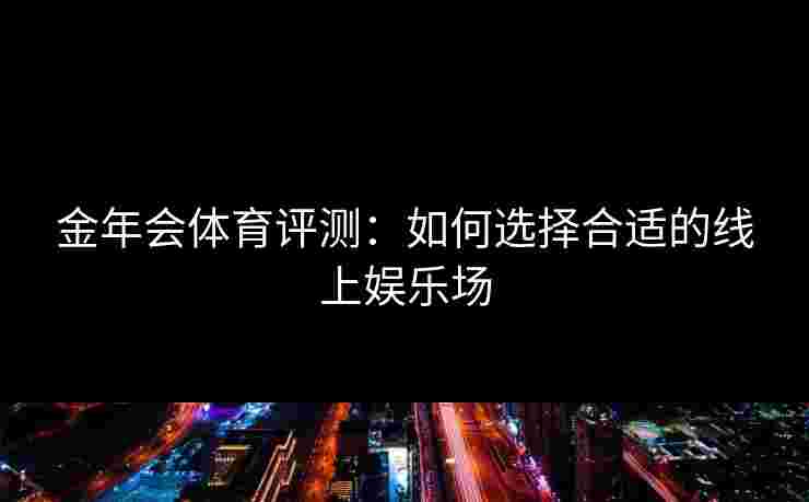 金年会体育评测：如何选择合适的线上娱乐场
