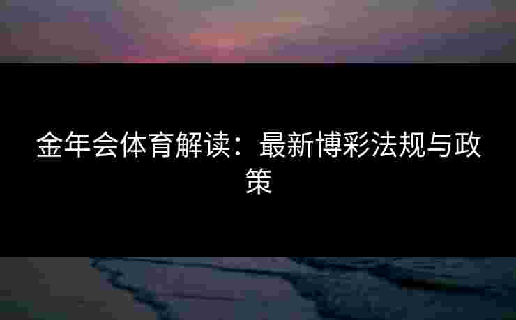 金年会体育解读：最新博彩法规与政策