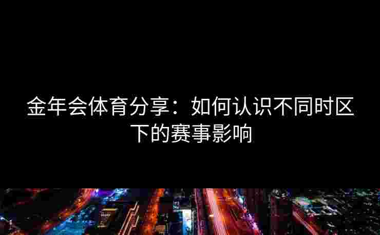 金年会体育分享:如何认识不同时区下的赛事影响 金年会体育分享:如何认识不同时区下的赛事影响