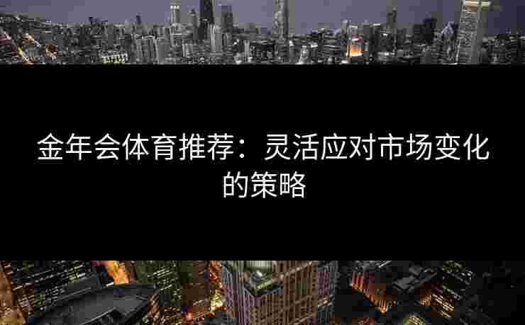 金年会体育推荐：灵活应对市场变化的策略