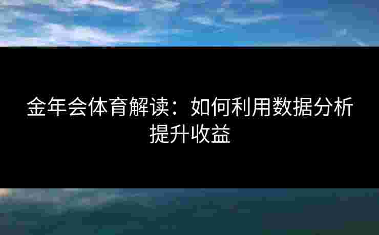 金年会体育解读：如何利用数据分析提升收益