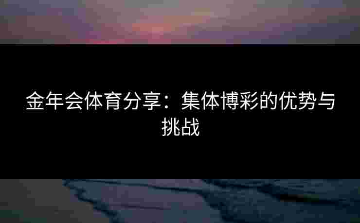 金年会体育分享：集体博彩的优势与挑战