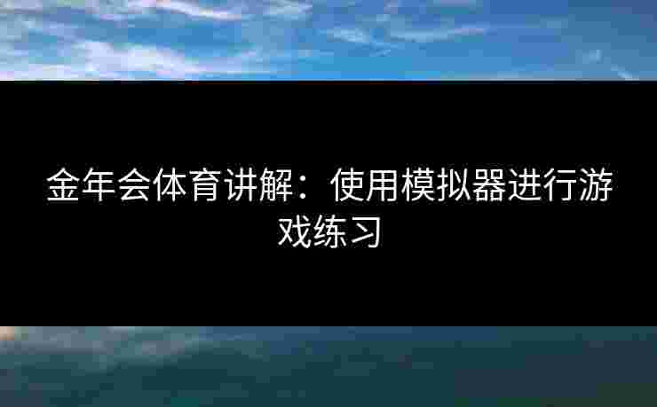 金年会体育讲解：使用模拟器进行游戏练习