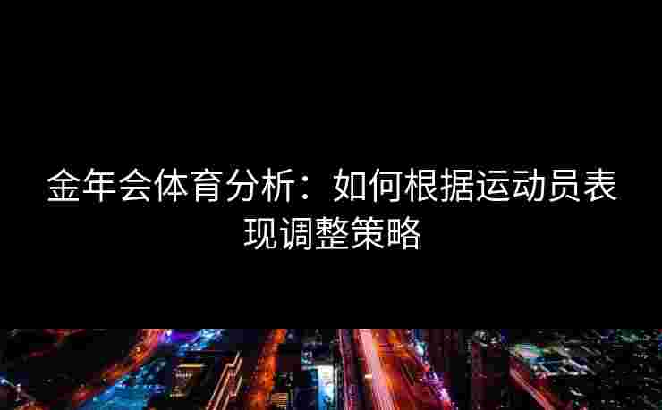 金年会体育分析:如何根据运动员表现调整策略 金年会体育分析:如何根据运动员表现调整策略