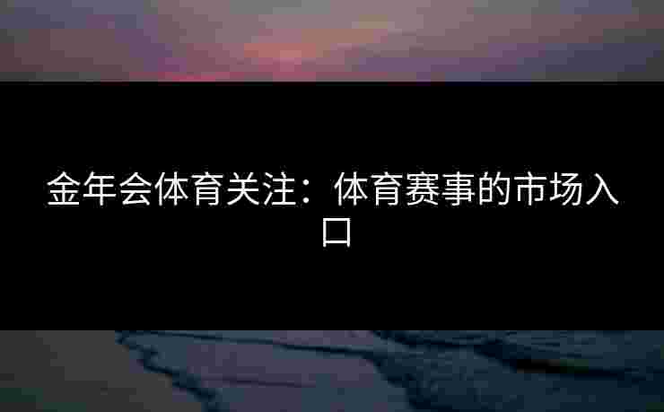 金年会体育关注:体育赛事的市场入口 金年会体育关注:体育赛事的市场入口
