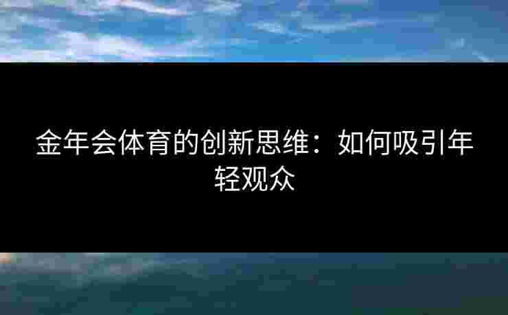 金年会体育的创新思维:如何吸引年轻观众 金年会体育的创新思维:如何吸引年轻观众