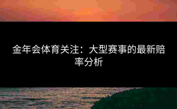 金年会体育关注：大型赛事的最新赔率分析