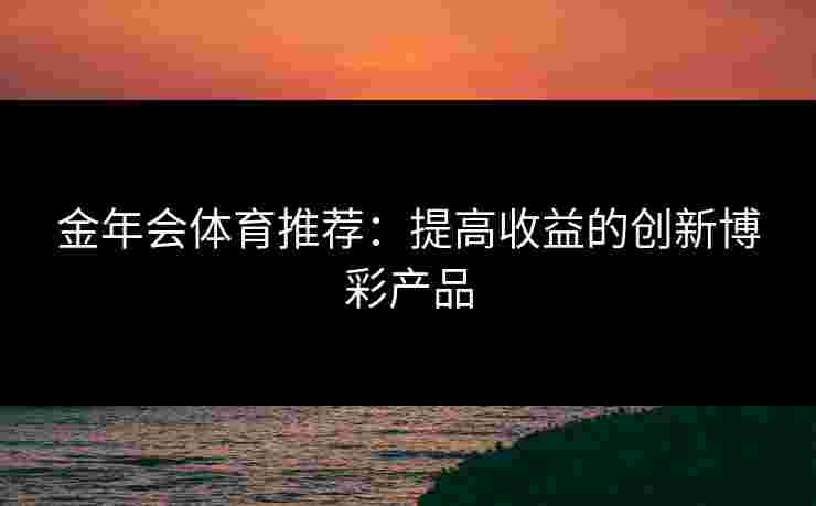 金年会体育推荐：提高收益的创新博彩产品
