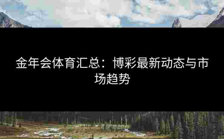金年会体育汇总：博彩最新动态与市场趋势