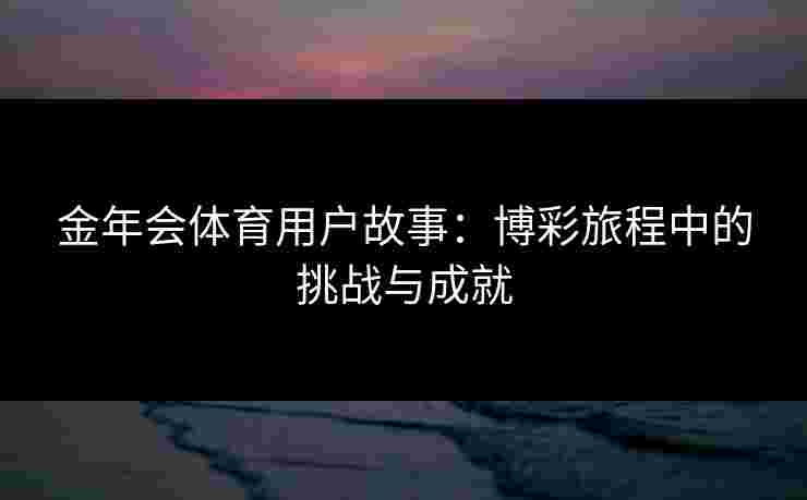 金年会体育用户故事：博彩旅程中的挑战与成就