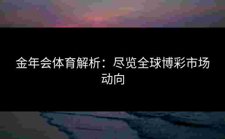 金年会体育解析：尽览全球博彩市场动向