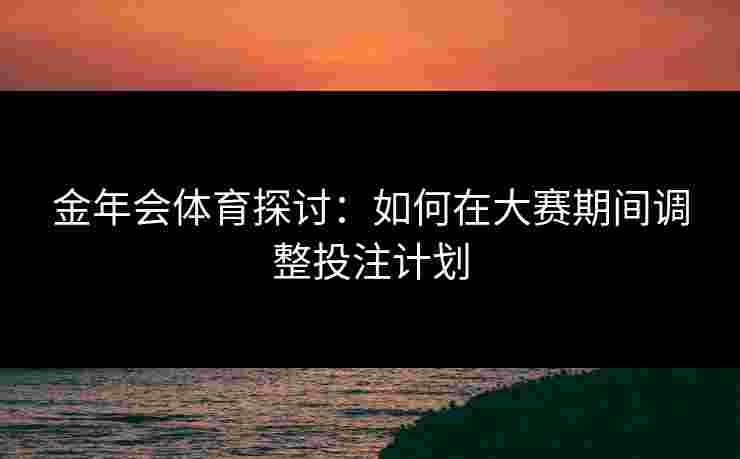 金年会体育探讨：如何在大赛期间调整投注计划