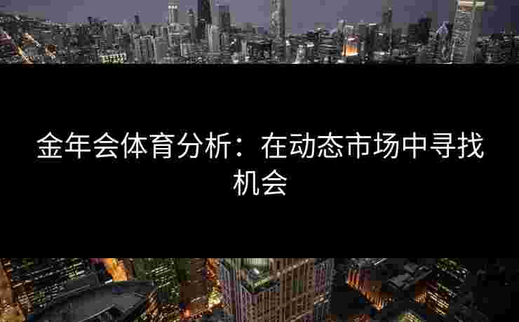 金年会体育分析：在动态市场中寻找机会