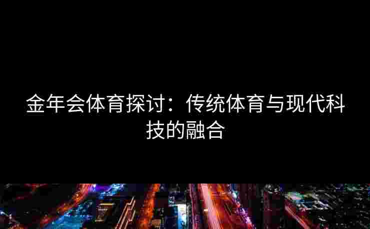 金年会体育探讨：传统体育与现代科技的融合