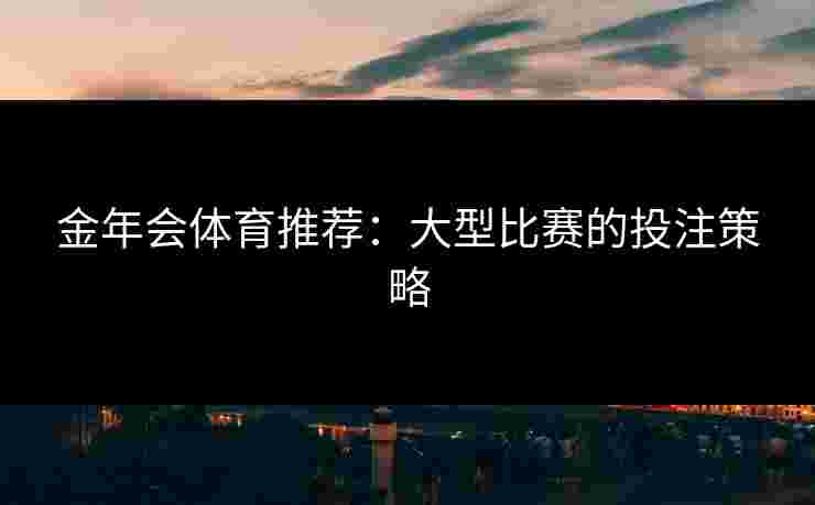 金年会体育推荐：大型比赛的投注策略