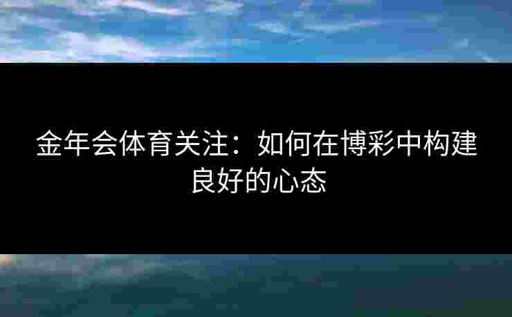 金年会体育关注：如何在博彩中构建良好的心态