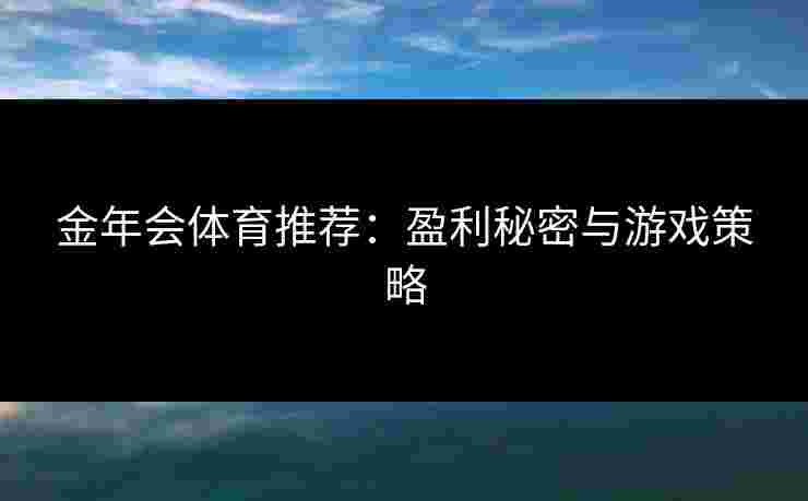 金年会体育推荐：盈利秘密与游戏策略