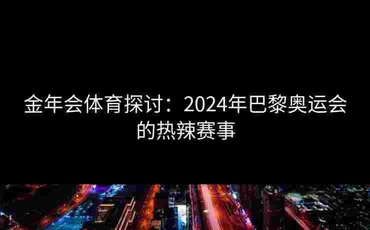 金年会体育探讨:2024年巴黎奥运会的热辣赛事 金年会体育探讨:2024年巴黎奥运会的热辣赛事