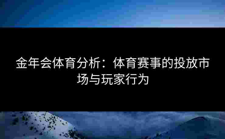 金年会体育分析:体育赛事的投放市场与玩家行为 金年会体育分析:体育赛事的投放市场与玩家行为