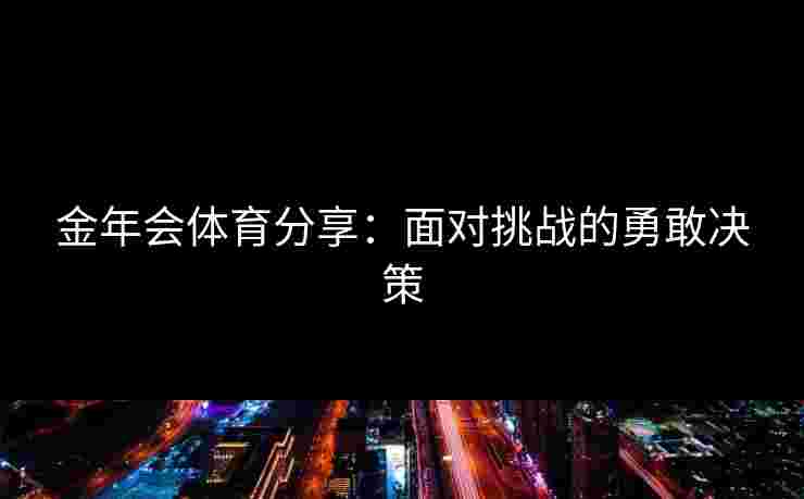 金年会体育分享：面对挑战的勇敢决策