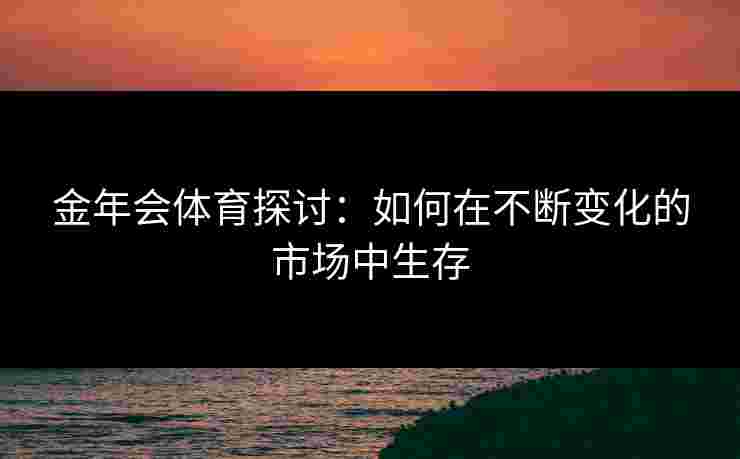 金年会体育探讨：如何在不断变化的市场中生存