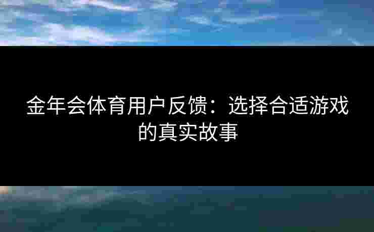 金年会体育用户反馈：选择合适游戏的真实故事
