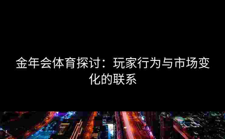 金年会体育探讨：玩家行为与市场变化的联系